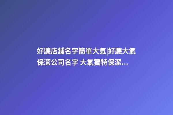 好聽店鋪名字簡單大氣|好聽大氣保潔公司名字 大氣獨特保潔公司起名-第1張-公司起名-玄機派